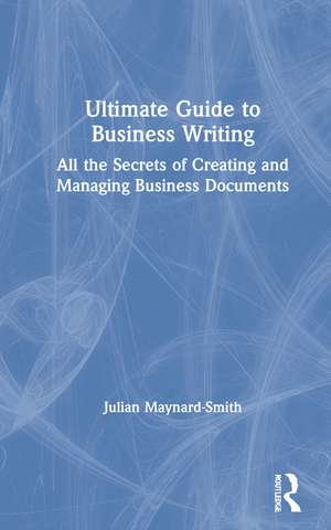 Ultimate Guide to Business Writing: All the Secrets of Creating and Managing Business Documents de Julian Maynard-Smith