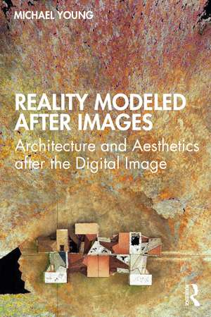 Reality Modeled After Images: Architecture and Aesthetics after the Digital Image de Michael Young