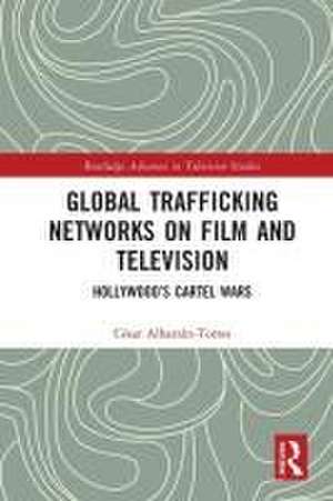 Global Trafficking Networks on Film and Television: Hollywood’s Cartel Wars de César Albarrán-Torres