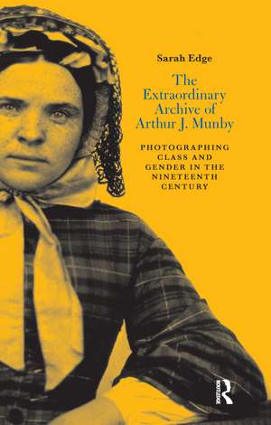 The Extraordinary Archive of Arthur J. Munby: Photographing Class and Gender in the Nineteenth Century de Sarah Edge