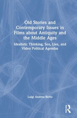 Old Stories and Contemporary Issues in Films about Antiquity and the Middle Ages: Idealistic Thinking, Sex, Lies, and Video Political Agendas de Luigi Andrea Berto