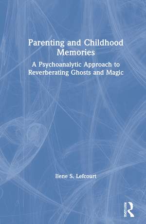 Parenting and Childhood Memories: A Psychoanalytic Approach to Reverberating Ghosts and Magic de Ilene S. Lefcourt