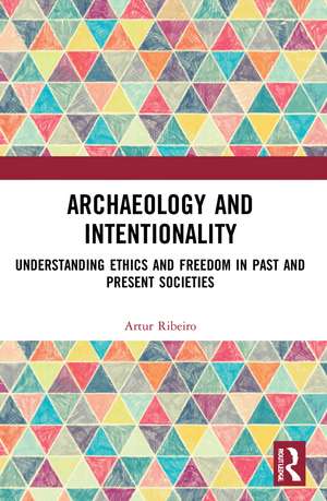 Archaeology and Intentionality: Understanding Ethics and Freedom in Past and Present Societies de Artur Ribeiro