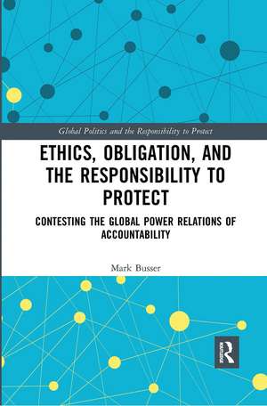 Ethics, Obligation, and the Responsibility to Protect: Contesting the Global Power Relations of Accountability de Mark Busser