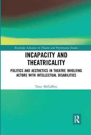 Incapacity and Theatricality: Politics and Aesthetics in Theatre Involving Actors with Intellectual Disabilities de Tony McCaffrey