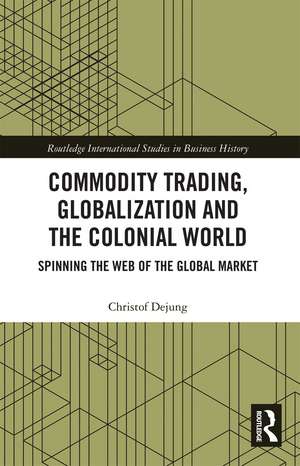 Commodity Trading, Globalization and the Colonial World: Spinning the Web of the Global Market de Christof Dejung