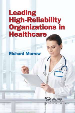 Leading High-Reliability Organizations in Healthcare de Richard Morrow