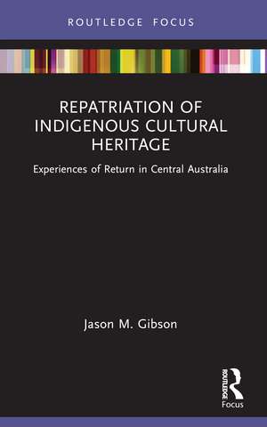 Repatriation of Indigenous Cultural Heritage: Experiences of Return in Central Australia de Jason M. Gibson