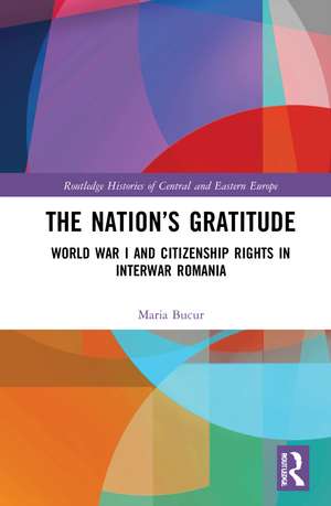 The Nation’s Gratitude: World War I and Citizenship Rights in Interwar Romania de Maria Bucur