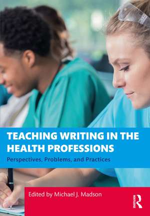 Teaching Writing in the Health Professions: Perspectives, Problems, and Practices de Michael J. Madson