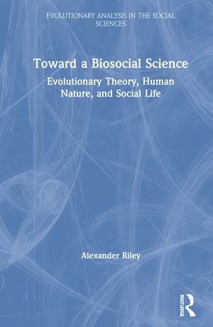 Toward a Biosocial Science: Evolutionary Theory, Human Nature, and Social Life de Alexander Riley