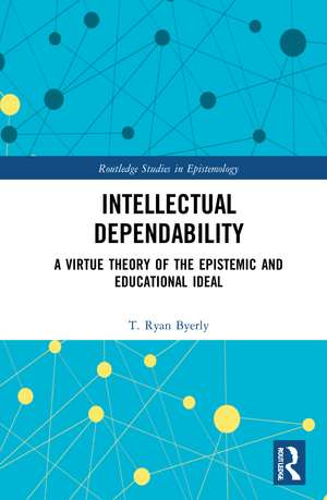 Intellectual Dependability: A Virtue Theory of the Epistemic and Educational Ideal de T. Ryan Byerly