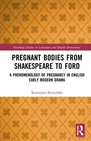 Pregnant Bodies from Shakespeare to Ford: A Phenomenology of Pregnancy in English Early Modern Drama de Katarzyna Burzyńska