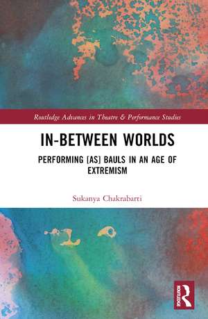 In-Between Worlds: Performing [as] Bauls in an Age of Extremism de Sukanya Chakrabarti
