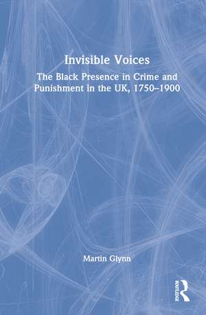 Invisible Voices: The Black Presence in Crime and Punishment in the UK, 1750–1900 de Martin Glynn