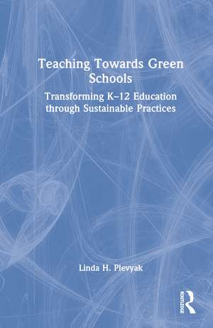 Teaching Towards Green Schools: Transforming K–12 Education through Sustainable Practices de Linda H. Plevyak