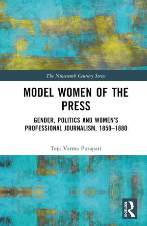 Model Women of the Press: Gender, Politics and Women’s Professional Journalism, 1850–1880 de Teja Varma Pusapati