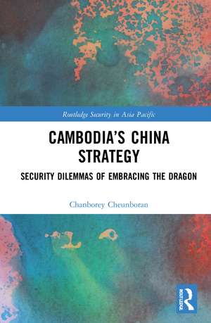 Cambodia’s China Strategy: Security Dilemmas of Embracing the Dragon de Chanborey Cheunboran