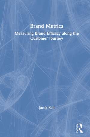 Brand Metrics: Measuring Brand Efficacy along the Customer Journey de Jacek Kall