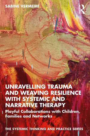 Unravelling Trauma and Weaving Resilience with Systemic and Narrative Therapy: Playful Collaborations with Children, Families and Networks de Sabine Vermeire