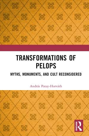 Transformations of Pelops: Myths, Monuments, and Cult Reconsidered de András Patay-Horváth