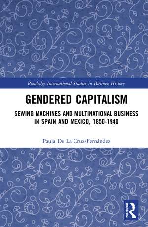 Gendered Capitalism: Sewing Machines and Multinational Business in Spain and Mexico, 1850-1940 de Paula De La Cruz-Fernández