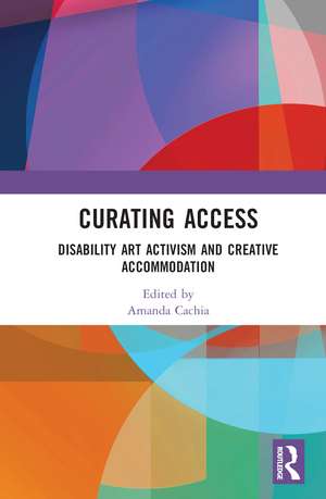 Curating Access: Disability Art Activism and Creative Accommodation de Amanda Cachia