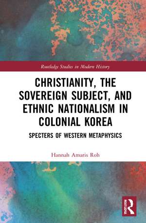 Christianity, the Sovereign Subject, and Ethnic Nationalism in Colonial Korea: Specters of Western Metaphysics de Hannah Amaris Roh