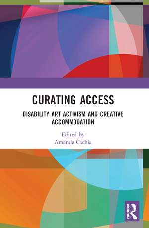 Curating Access: Disability Art Activism and Creative Accommodation de Amanda Cachia