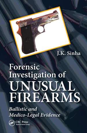 Forensic Investigation of Unusual Firearms: Ballistic and Medico-Legal Evidence de J.K. Sinha