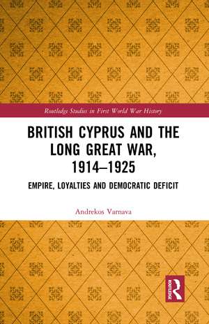 British Cyprus and the Long Great War, 1914-1925: Empire, Loyalties and Democratic Deficit de Andrekos Varnava