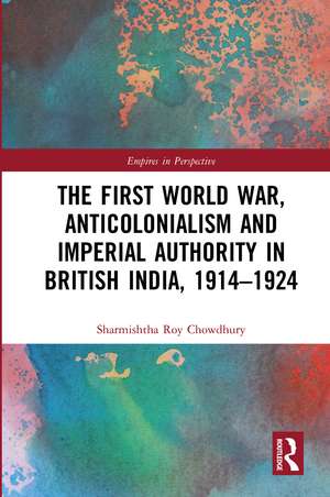 The First World War, Anticolonialism and Imperial Authority in British India, 1914-1924 de Sharmishtha Roy Chowdhury