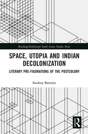 Space, Utopia and Indian Decolonization: Literary Pre-Figurations of the Postcolony de Sandeep Banerjee