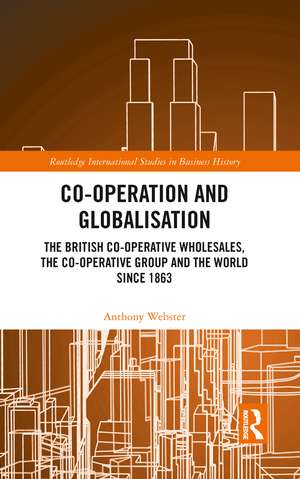 Co-operation and Globalisation: The British Co-operative Wholesales, the Co-operative Group and the World since 1863 de Anthony Webster