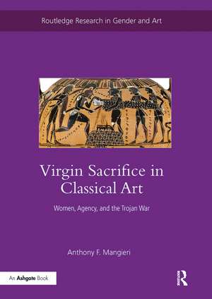 Virgin Sacrifice in Classical Art: Women, Agency, and the Trojan War de Anthony F. Mangieri