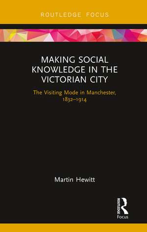 Making Social Knowledge in the Victorian City: The Visiting Mode in Manchester, 1832-1914 de Martin Hewitt