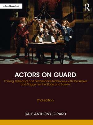 Actors on Guard: Training, Rehearsal and Performance Techniques with the Rapier and Dagger for the Stage and Screen de Dale Anthony Girard