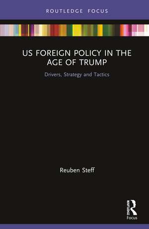 US Foreign Policy in the Age of Trump: Drivers, Strategy and Tactics de Reuben Steff