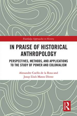 In Praise of Historical Anthropology: Perspectives, Methods, and Applications to the Study of Power and Colonialism de Alexandre Coello de la Rosa