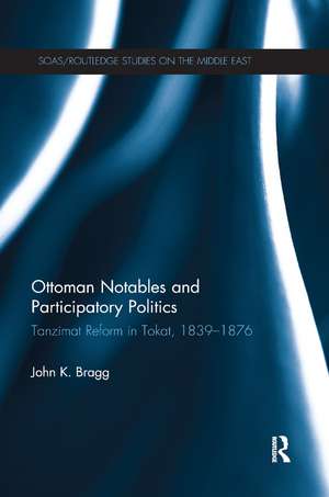 Ottoman Notables and Participatory Politics: Tanzimat Reform in Tokat, 1839-1876 de John Bragg