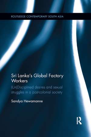 Sri Lanka's Global Factory Workers: (Un) Disciplined Desires and Sexual Struggles in a Post-Colonial Society de Sandya Hewamanne