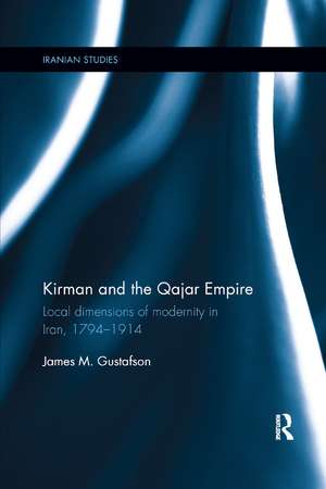 Kirman and the Qajar Empire: Local Dimensions of Modernity in Iran, 1794-1914 de James Gustafson