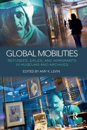 Global Mobilities: Refugees, Exiles, and Immigrants in Museums and Archives de Amy K. Levin