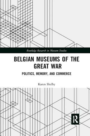 Belgian Museums of the Great War: Politics, Memory, and Commerce de Karen Shelby