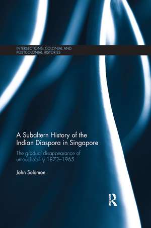 A Subaltern History of the Indian Diaspora in Singapore: The Gradual Disappearance of Untouchability 1872-1965 de John Solomon