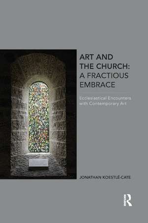 Art and the Church: A Fractious Embrace: Ecclesiastical Encounters with Contemporary Art de Jonathan Koestle-Cate