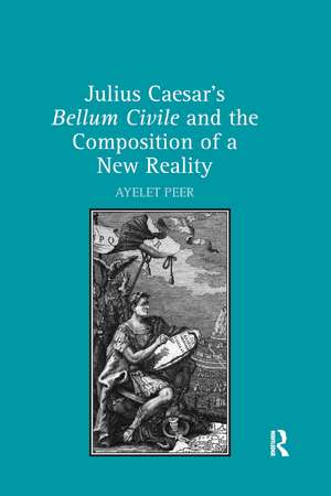 Julius Caesar's Bellum Civile and the Composition of a New Reality de Ayelet Peer