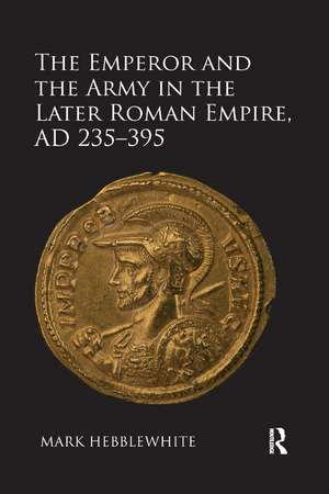 The Emperor and the Army in the Later Roman Empire, AD 235-395 de Mark Hebblewhite