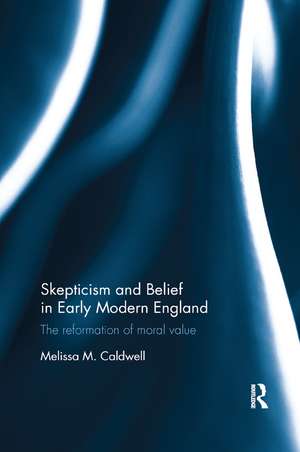 Skepticism and Belief in Early Modern England: The Reformation of Moral Value de Melissa M. Caldwell