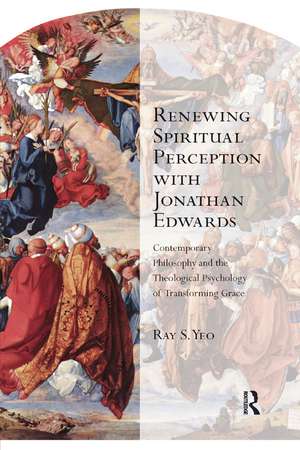 Renewing Spiritual Perception with Jonathan Edwards: Contemporary Philosophy and the Theological Psychology of Transforming Grace de Ray S. Yeo